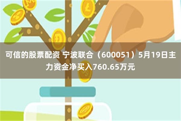 可信的股票配资 宁波联合（600051）5月19日主力资金净买入760.65万元