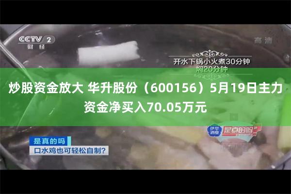 炒股资金放大 华升股份（600156）5月19日主力资金净买入70.05万元