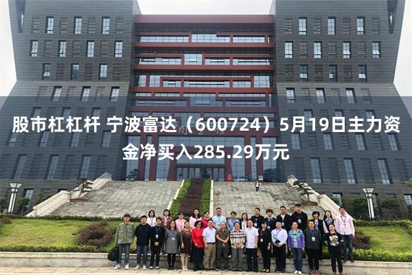 股市杠杠杆 宁波富达（600724）5月19日主力资金净买入285.29万元