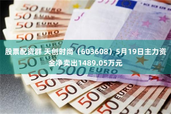 股票配资群 天创时尚（603608）5月19日主力资金净卖出1489.05万元