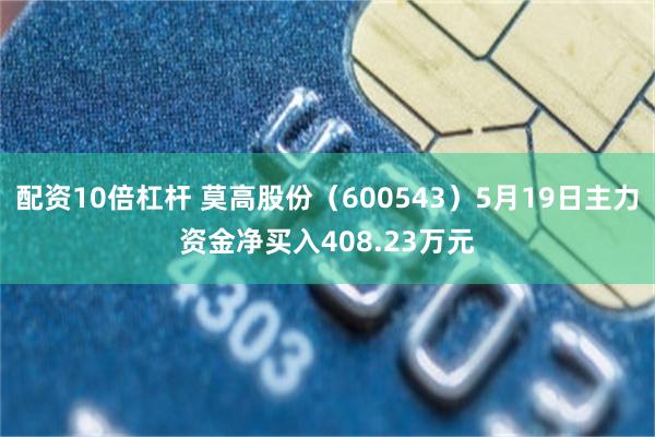 配资10倍杠杆 莫高股份（600543）5月19日主力资金净买入408.23万元
