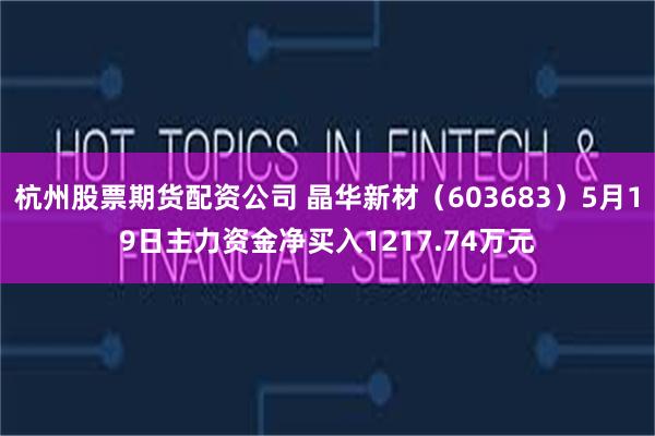 杭州股票期货配资公司 晶华新材（603683）5月19日主力资金净买入1217.74万元