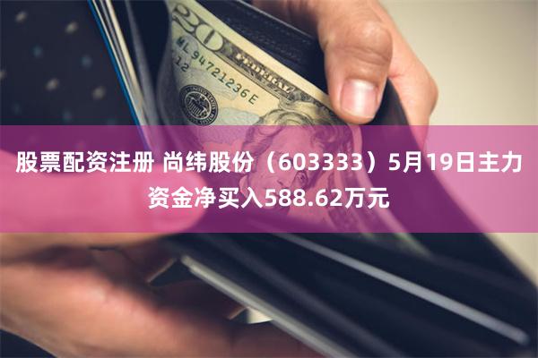 股票配资注册 尚纬股份（603333）5月19日主力资金净买入588.62万元