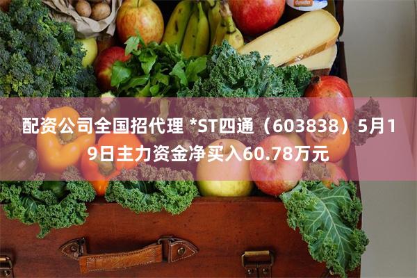 配资公司全国招代理 *ST四通（603838）5月19日主力资金净买入60.78万元