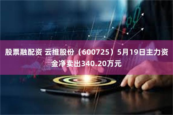 股票融配资 云维股份（600725）5月19日主力资金净卖出340.20万元