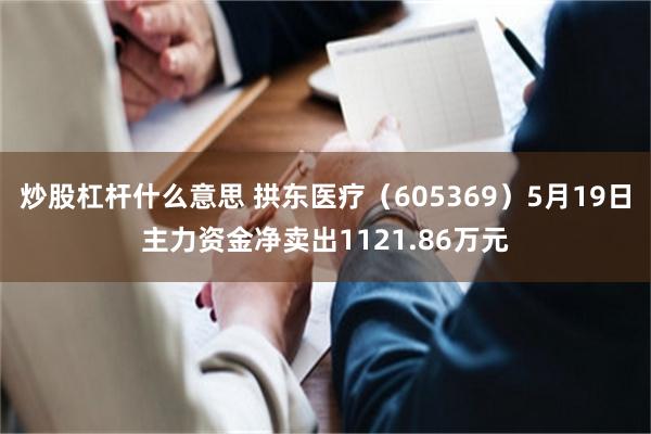 炒股杠杆什么意思 拱东医疗（605369）5月19日主力资金净卖出1121.86万元