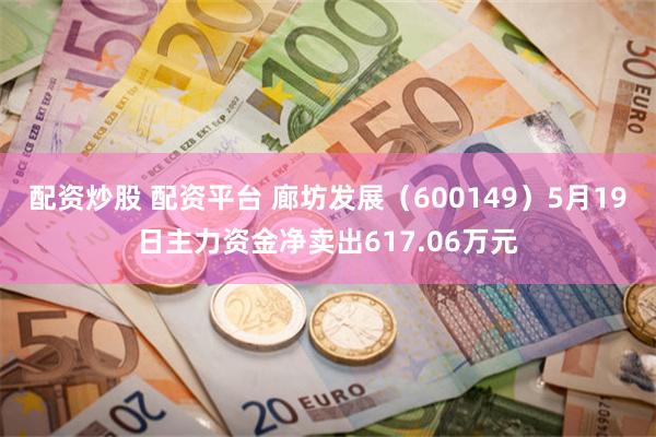 配资炒股 配资平台 廊坊发展（600149）5月19日主力资金净卖出617.06万元