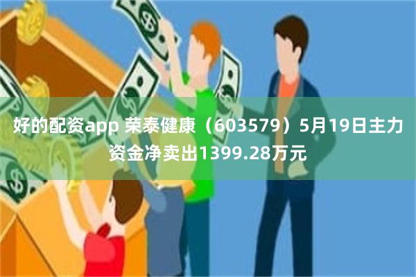 好的配资app 荣泰健康（603579）5月19日主力资金净卖出1399.28万元