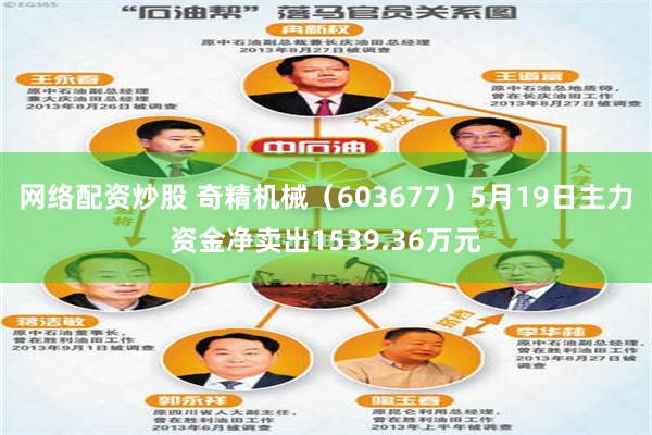 网络配资炒股 奇精机械（603677）5月19日主力资金净卖出1539.36万元