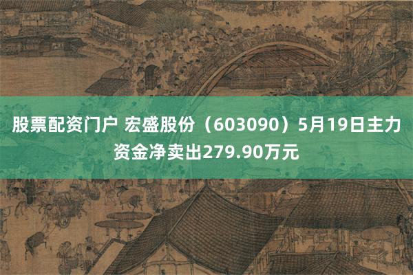 股票配资门户 宏盛股份（603090）5月19日主力资金净卖出279.90万元