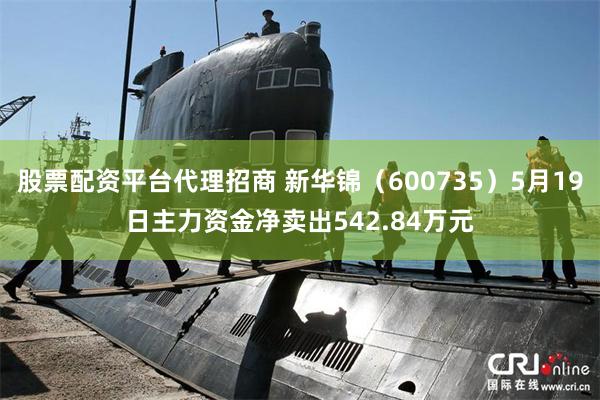 股票配资平台代理招商 新华锦（600735）5月19日主力资金净卖出542.84万元