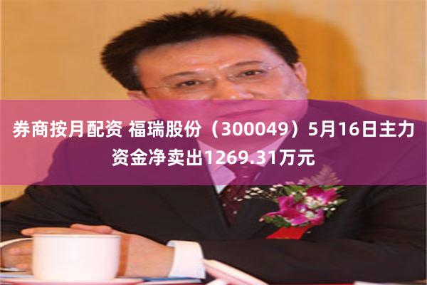 券商按月配资 福瑞股份（300049）5月16日主力资金净卖出1269.31万元
