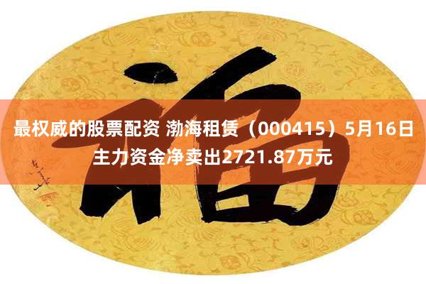 最权威的股票配资 渤海租赁（000415）5月16日主力资金净卖出2721.87万元