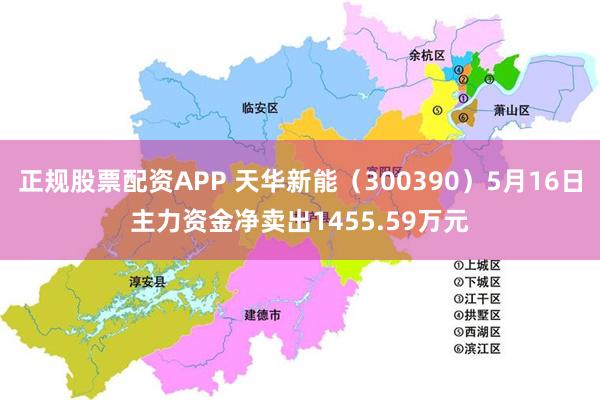正规股票配资APP 天华新能（300390）5月16日主力资金净卖出1455.59万元