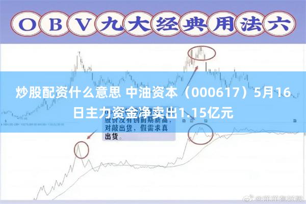 炒股配资什么意思 中油资本（000617）5月16日主力资金净卖出1.15亿元