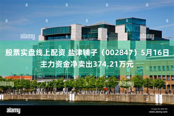 股票实盘线上配资 盐津铺子（002847）5月16日主力资金净卖出374.21万元