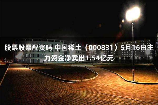 股票股票配资吗 中国稀土（000831）5月16日主力资金净卖出1.54亿元