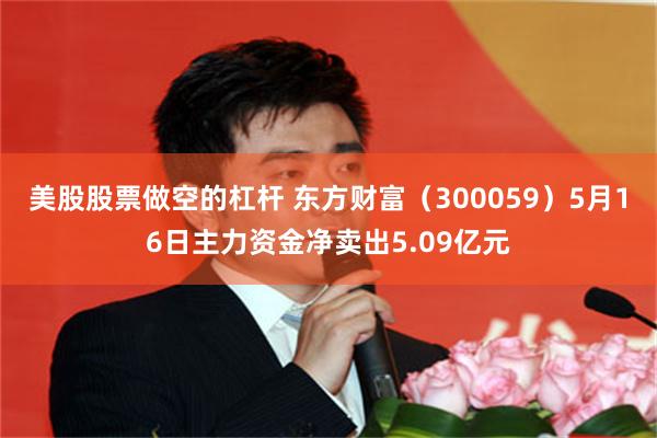 美股股票做空的杠杆 东方财富（300059）5月16日主力资金净卖出5.09亿元