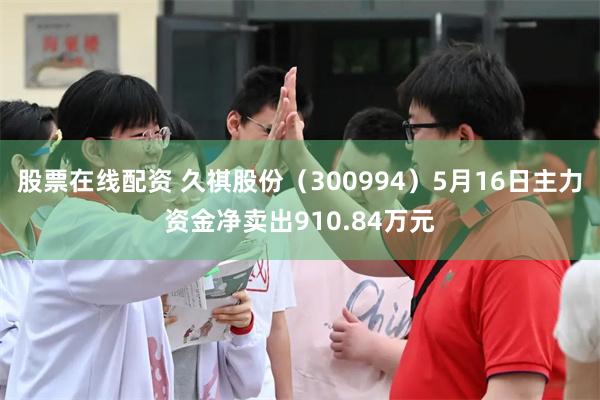 股票在线配资 久祺股份（300994）5月16日主力资金净卖出910.84万元