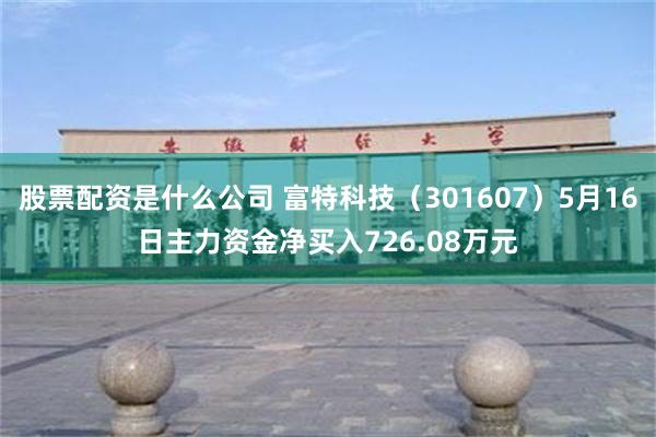 股票配资是什么公司 富特科技（301607）5月16日主力资金净买入726.08万元