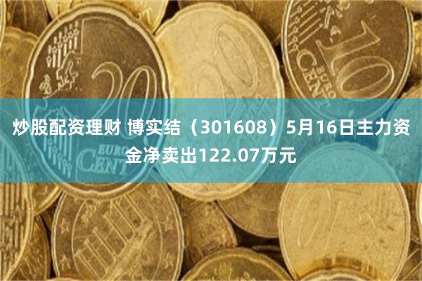 炒股配资理财 博实结（301608）5月16日主力资金净卖出122.07万元