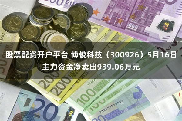 股票配资开户平台 博俊科技(300926)5月16日主力资金净卖出939.06万元