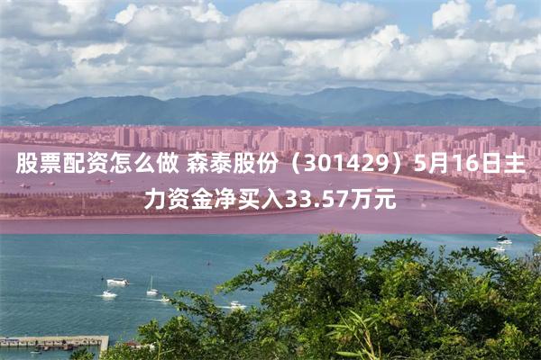 股票配资怎么做 森泰股份(301429)5月16日主力资金净买入33.57万元