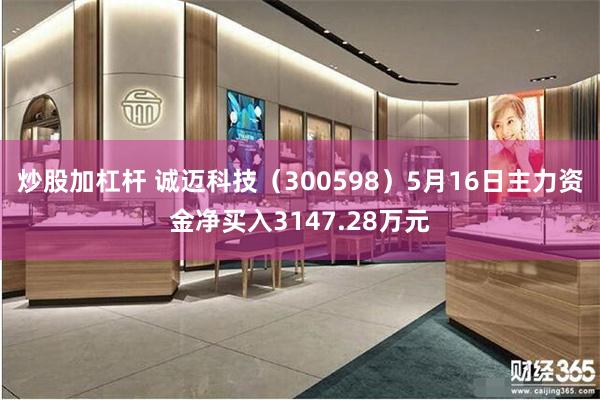 炒股加杠杆 诚迈科技(300598)5月16日主力资金净买入3147.28万元