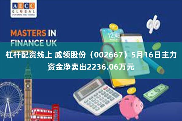 杠杆配资线上 威领股份（002667）5月16日主力资金净卖出2236.06万元