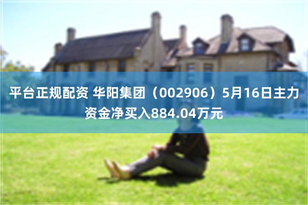 平台正规配资 华阳集团（002906）5月16日主力资金净买入884.04万元