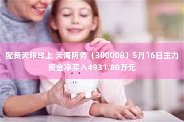 配资天眼线上 天海防务（300008）5月16日主力资金净买入4931.80万元