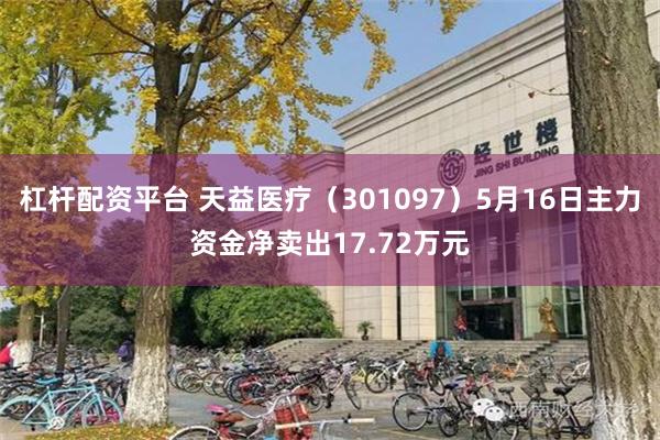 杠杆配资平台 天益医疗（301097）5月16日主力资金净卖出17.72万元
