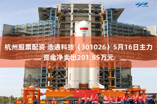 杭州股票配资 浩通科技（301026）5月16日主力资金净卖出201.65万元