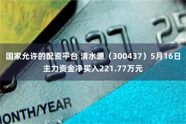 国家允许的配资平台 清水源（300437）5月16日主力资金净买入221.77万元