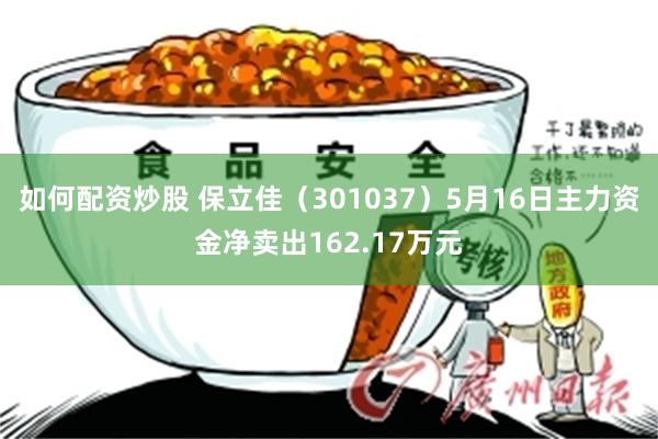 如何配资炒股 保立佳（301037）5月16日主力资金净卖出162.17万元