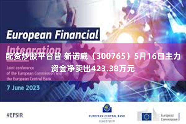 配资炒股平台皆 新诺威（300765）5月16日主力资金净卖出423.38万元