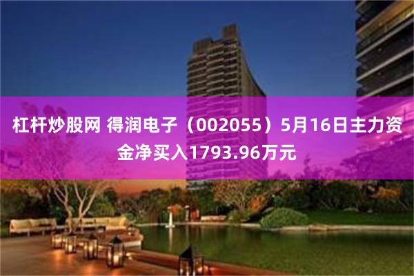 杠杆炒股网 得润电子（002055）5月16日主力资金净买入1793.96万元