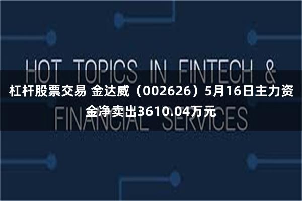 杠杆股票交易 金达威（002626）5月16日主力资金净卖出3610.04万元