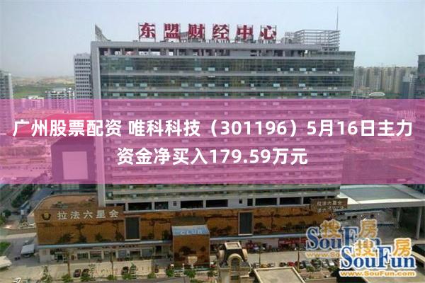 广州股票配资 唯科科技(301196)5月16日主力资金净买入179.59万元