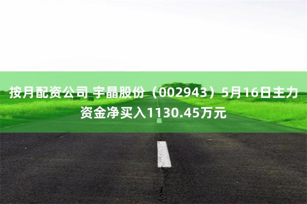 按月配资公司 宇晶股份（002943）5月16日主力资金净买入1130.45万元