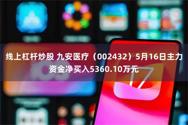 线上杠杆炒股 九安医疗（002432）5月16日主力资金净买入5360.10万元