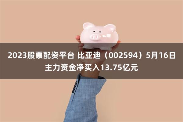 2023股票配资平台 比亚迪（002594）5月16日主力资金净买入13.75亿元
