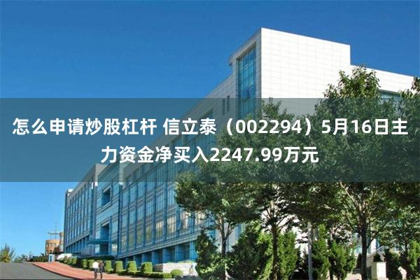 怎么申请炒股杠杆 信立泰（002294）5月16日主力资金净买入2247.99万元