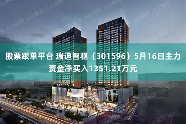 股票跟单平台 瑞迪智驱（301596）5月16日主力资金净买入1351.21万元