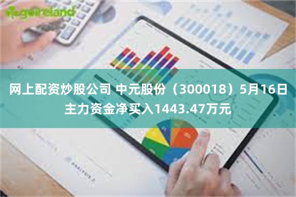 网上配资炒股公司 中元股份（300018）5月16日主力资金净买入1443.47万元