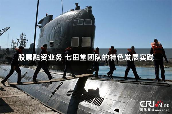 股票融资业务 七田堂团队的特色发展实践