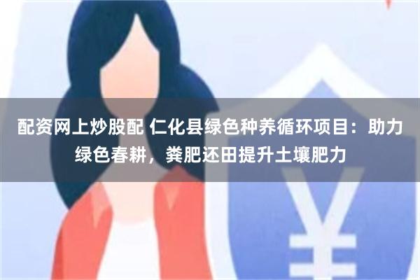 配资网上炒股配 仁化县绿色种养循环项目：助力绿色春耕，粪肥还田提升土壤肥力