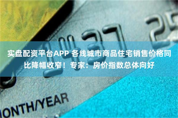 实盘配资平台APP 各线城市商品住宅销售价格同比降幅收窄！专家：房价指数总体向好