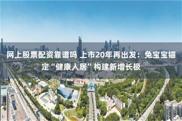 网上股票配资靠谱吗 上市20年再出发：兔宝宝锚定“健康人居”构建新增长极
