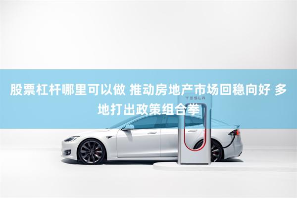 股票杠杆哪里可以做 推动房地产市场回稳向好 多地打出政策组合拳